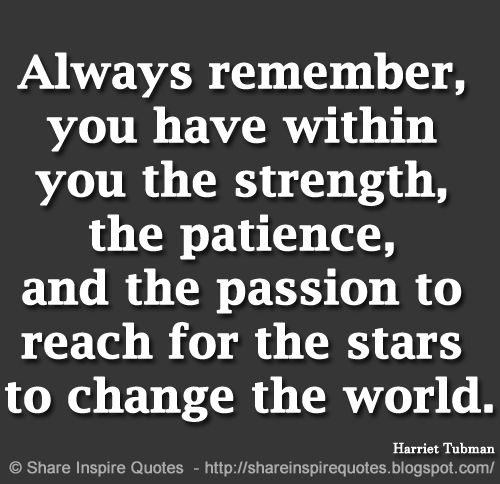 Always remember, you have within you the strength, the patience, and the passion to reach for the stars to change the world. ~Harriet Tubman