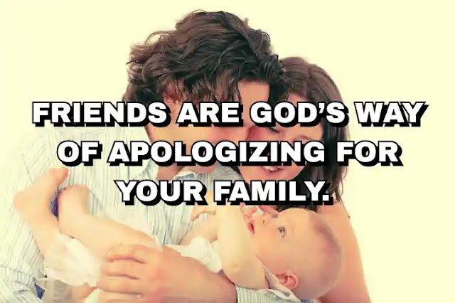 Friends are God’s way of apologizing for your family. Wayne Dyer