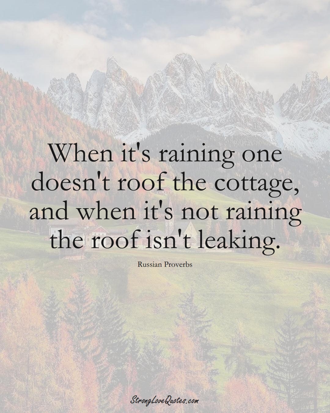 When it's raining one doesn't roof the cottage, and when it's not raining the roof isn't leaking. (Russian Sayings);  #AsianSayings