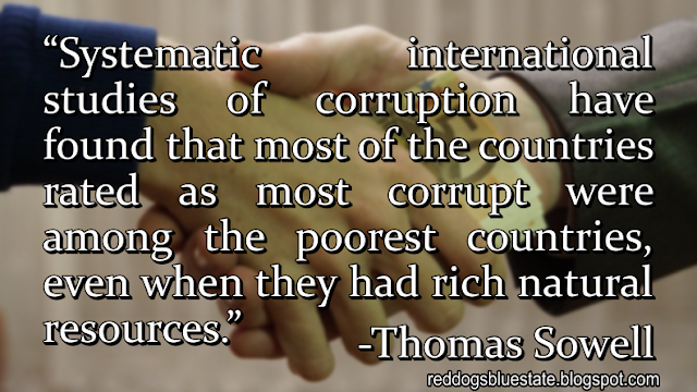 “[S]ystematic international studies of corruption have found that most of the countries rated as most corrupt were among the poorest countries, even when they had rich natural resources.” -Thomas Sowell