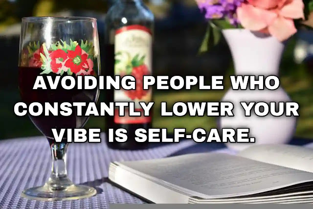 Avoiding people who constantly lower your vibe is self-care.