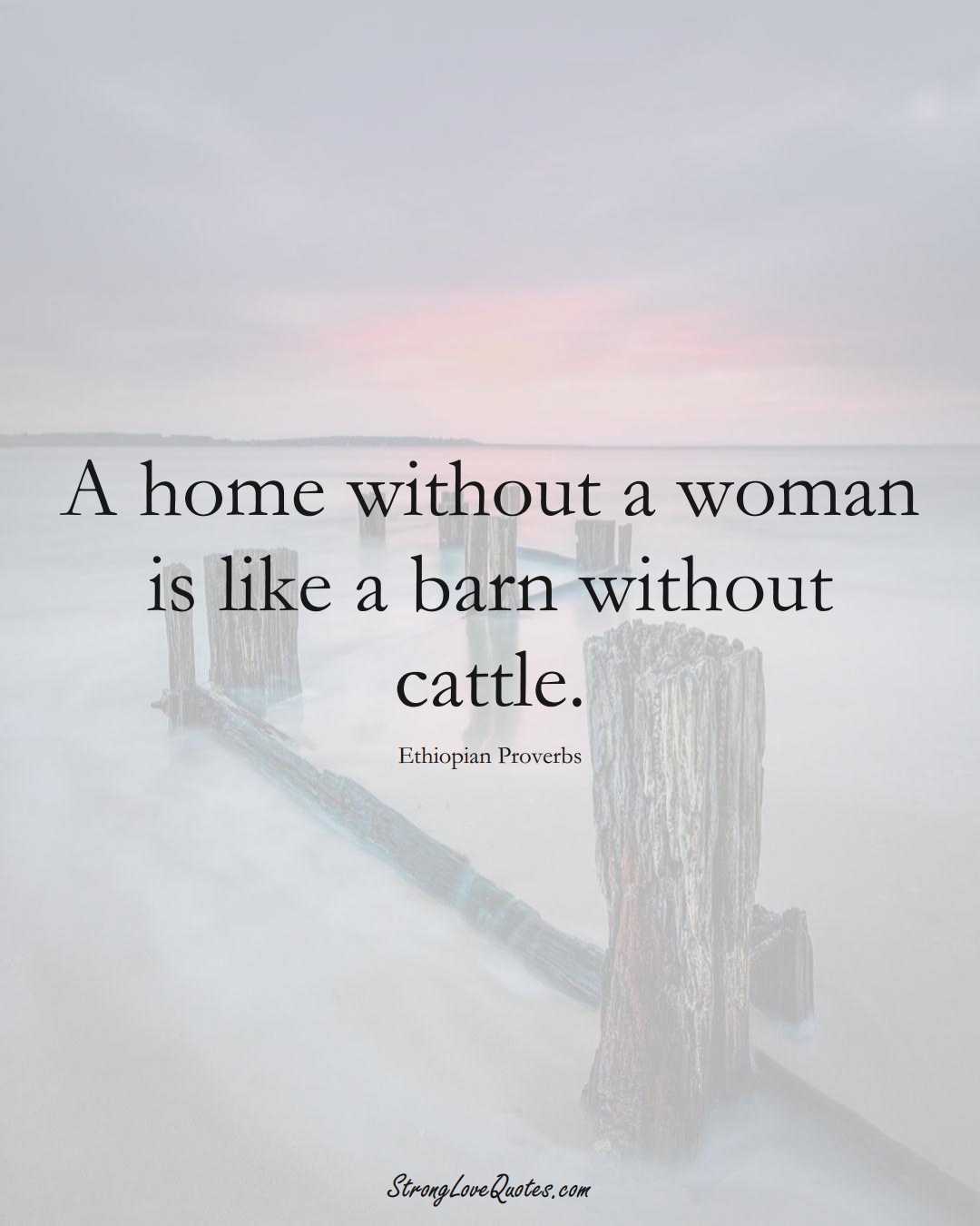 A home without a woman is like a barn without cattle. (Ethiopian Sayings);  #AfricanSayings