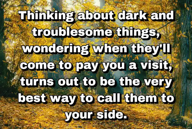 "Thinking about dark and troublesome things, wondering when they'll come to pay you a visit, turns out to be the very best way to call them to your side." ~ Cameron Dokey