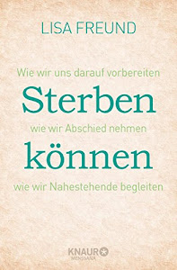 Sterben können: Wie wir uns darauf vorbereiten - wie wir Abschied nehmen - wie wir Nahestehende begleiten