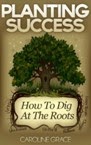 http://www.amazon.com/Planting-Success-How-Dig-Roots-ebook/dp/B00ILPLDS4/ref=sr_1_1?s=digital-text&ie=UTF8&qid=1393863453&sr=1-1&keywords=planting+success