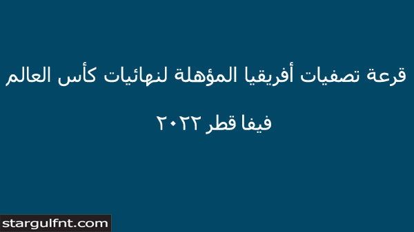 قرعة تصفيات أفريقيا المؤهلة لنهائيات كأس العالم فيفا قطر 2022