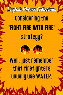 English Phrase Collection | English Humour Collection | Considering the 'fight fire with fire' strategy? Well, just remember that firefighters usually use water.