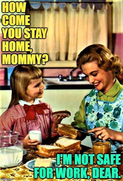 How come you stay home, Mommy? I'm not safe for work, dear. (JenExxifer | GenX Housewife Memes)