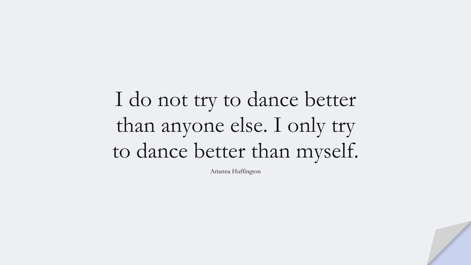 I do not try to dance better than anyone else. I only try to dance better than myself. (Arianna Huffington);  #PositiveQuotes