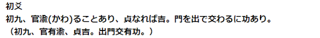 初爻 初九、官渝(かわ)ることあり、貞なれば吉。門を出で交わるに功あり。 （初九、官有渝、貞吉。出門交有功。）