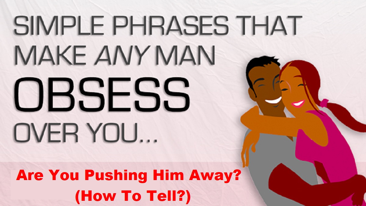 Are You Pushing Him Away? (How To Tell?)