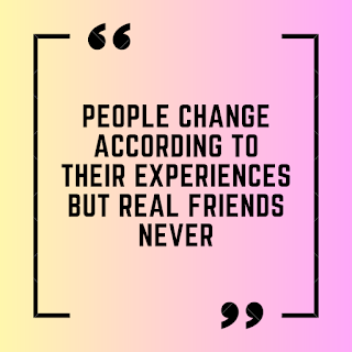 People change according to their experiences but real friends never.