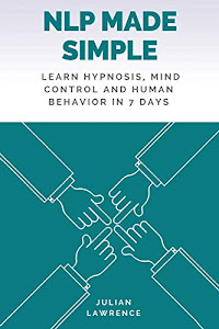 NLP Made Simple: Learn Hypnosis, Mind Control And Human Behavior In 7 Days (Neuro Linguistic Programming)