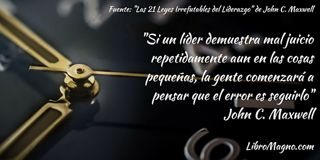 "Si un líder demuestra mal juicio repetidamente aun en las cosas pequeñas, la gente comenzará a pensar que el error es seguirlo" John C. Maxwell