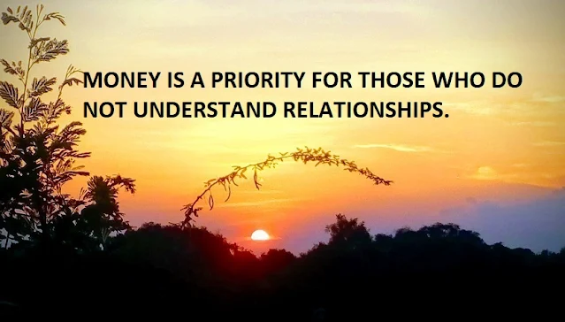 MONEY IS A PRIORITY FOR THOSE WHO DO NOT UNDERSTAND RELATIONSHIPS.