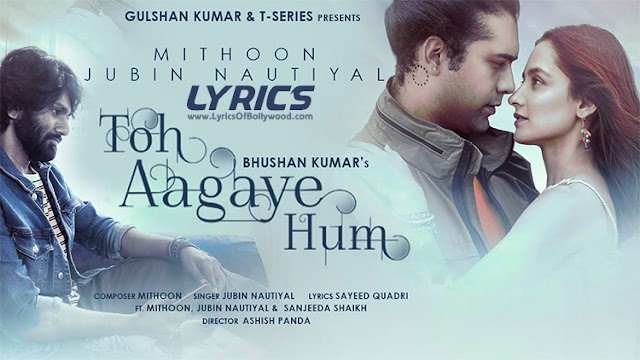 Toh Aagaye Hum Song Lyrics | Mithoon, Jubin Nautiyal | Sayeed Quadri | Sanjeeda Shaikh