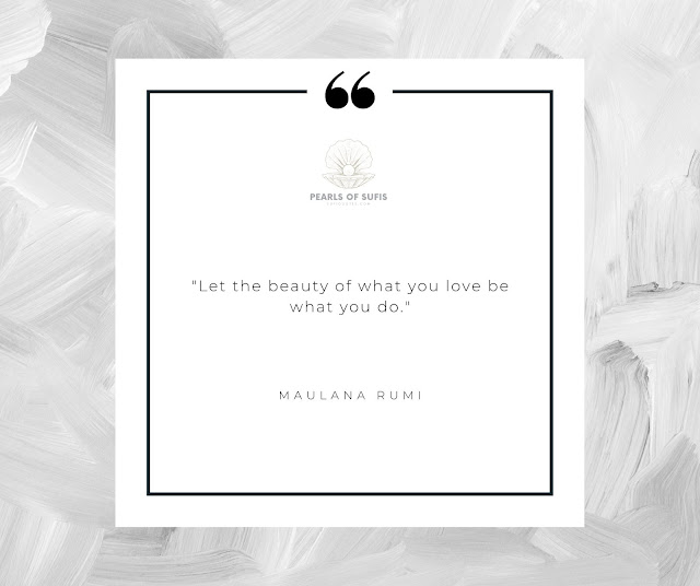 “Let the beauty of what you love be what you do.”  - Maulana Rumi