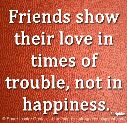 Friends show their love in times of trouble, not in happiness. ~Euripides