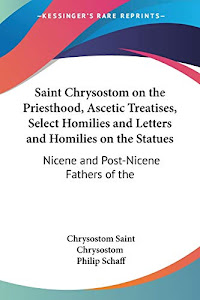 Saint Chrysostom on the Priesthood, Ascetic Treatises, Select Homilies and Letters and Homilies on the Statues: Nicene and Post-Nicene Fathers of the Christian Church 1889