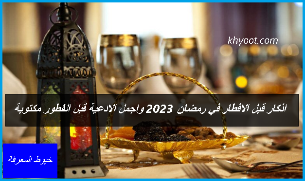 اذكار قبل الافطار في رمضان 2023 ، واجمل الادعية قبل الفطور مكتوبة