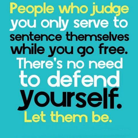 People who judge you only serve to sentence themselves while you go free. There's no need to defend yourself. Let them be.