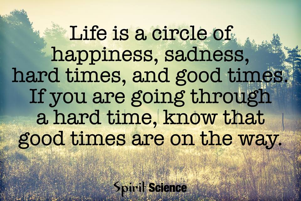 Life is a circle of happiness, sadness, hard times, and good times, if