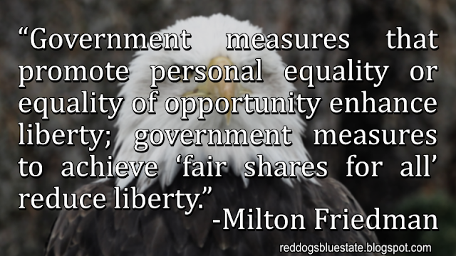 “Government measures that promote personal equality or equality of opportunity enhance liberty; government measures to achieve ‘fair shares for all’ reduce liberty.” -Milton Friedman