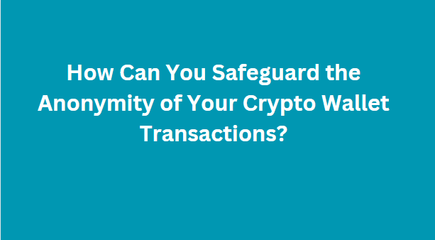 How Can You Safeguard the Anonymity of Your Crypto Wallet Transactions?