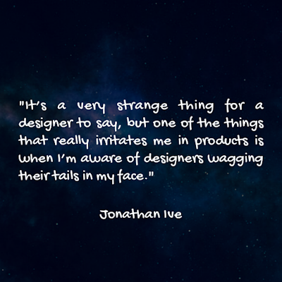 It’s a very strange thing for a designer to say, but one of the things that really irritates me in products is when I’m aware of designers wagging their tails in my face. - Jonathan Ive