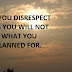 WHEN YOU DISRESPECT OTHERS YOU WILL NOT ATTAIN WHAT YOU HAVE PLANNED FOR.