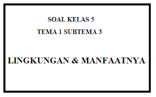 Soal Kelas 5 Tema 1 Subtema 3 Lingkungan dana Mafaatnya 