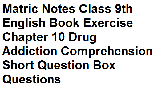 Matric Notes Class 9th English Book Exercise Chapter 10 Drug Addiction Comprehension Short Question Box Questions