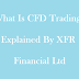 What Is CFD Trading- Explained By XFR Financial Ltd
