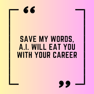 Save my words, A.I. will eat you with your career.