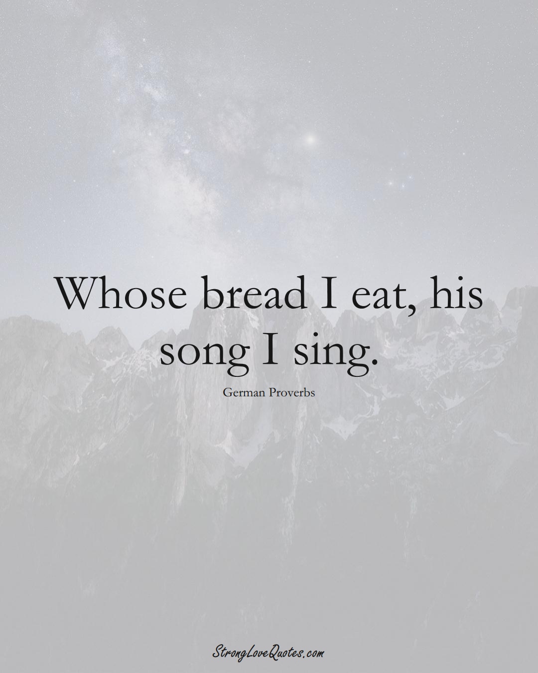 Whose bread I eat, his song I sing. (German Sayings);  #EuropeanSayings