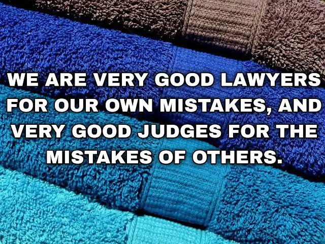 We are very good lawyers for our own mistakes, and very good judges for the mistakes of others.