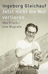 Jetzt nicht die Wut verlieren: Max Frisch - eine Biographie