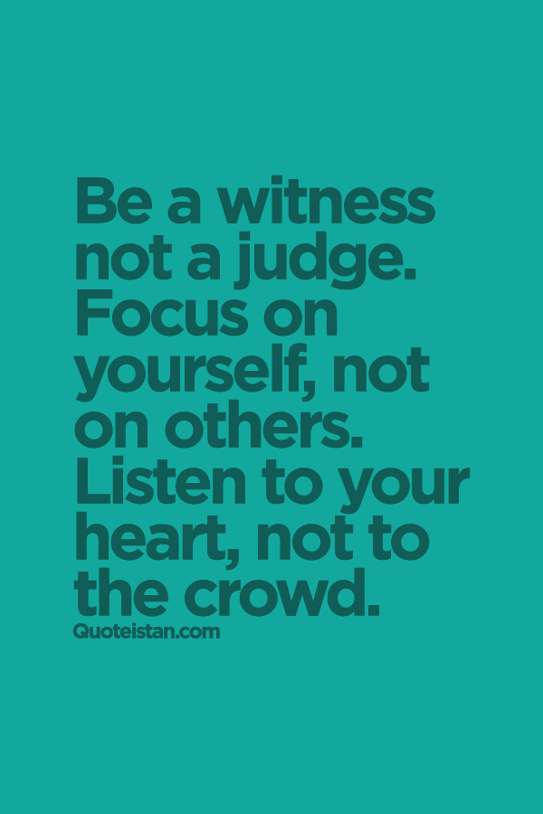 Be a witness not a #judge. Focus on yourself, not on others. Listen to your heart, not to the crowd.