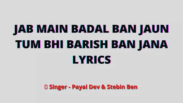 Jab Main Badal Ban Jaaun (जब में बादल बन जाऊ तुमभी बारिश बन जाना ) Lyrics | Payal Dev | Stebin Ben