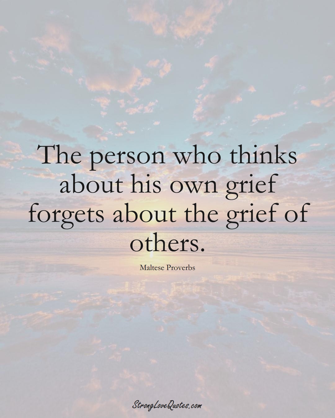 The person who thinks about his own grief forgets about the grief of others. (Maltese Sayings);  #EuropeanSayings