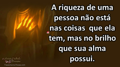 A riqueza de uma pessoa não está nas coisas  que ela tem, mas no brilho que sua alma possui.