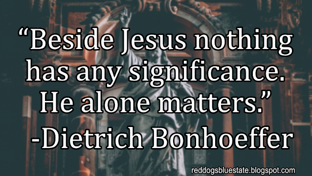 “Beside Jesus nothing has any significance. He alone matters.” -Dietrich Bonhoeffer