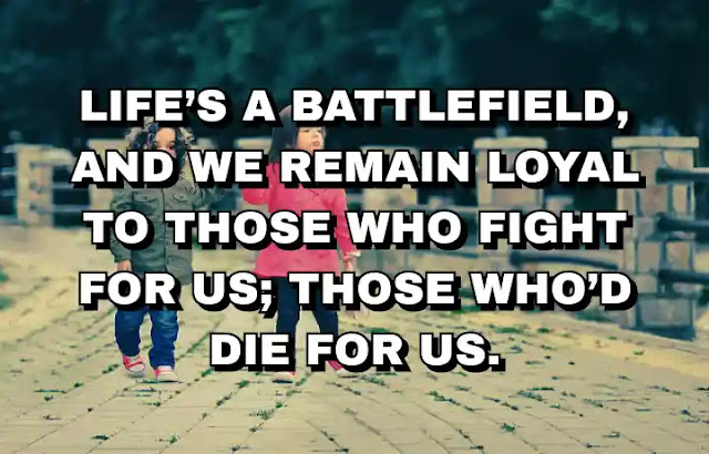 Life’s a battlefield, and we remain loyal to those who fight for us; those who’d die for us. Crystal Woods