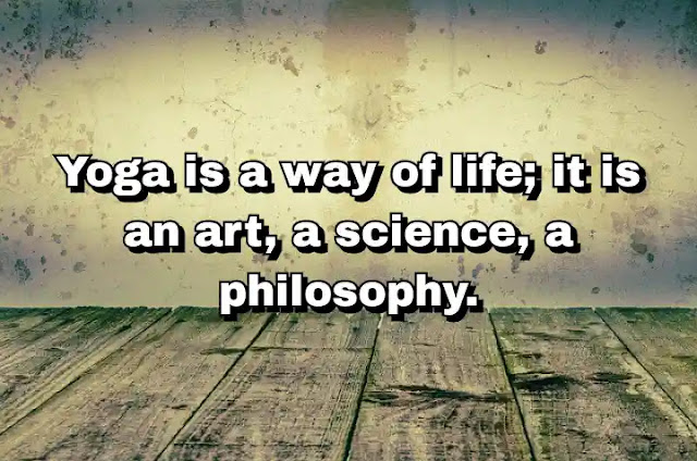 "Yoga is a way of life; it is an art, a science, a philosophy." ~ B.K.S. Iyengar