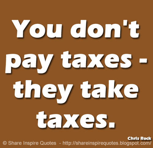 ou don't pay taxes - they take taxes. ~Chris Rock