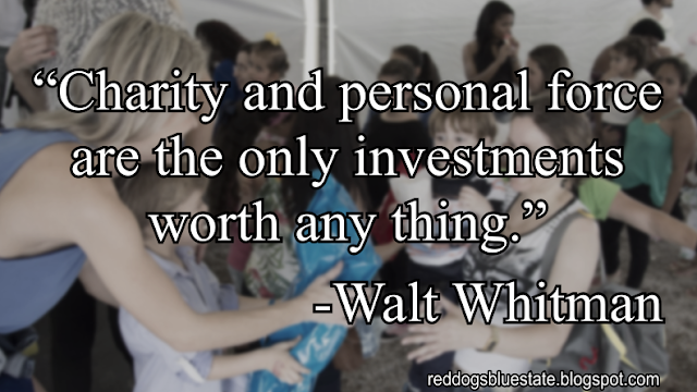 “Charity and personal force are the only investments worth any thing.” -Walt Whitman
