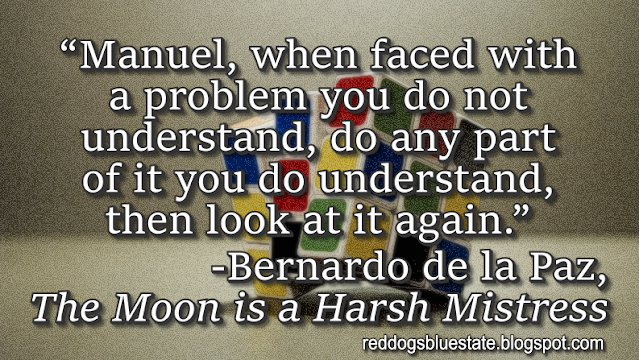 “Manuel, when faced with a problem you do not understand, do any part of it you do understand, then look at it again.” -Bernardo de la Paz, _The Moon is a Harsh Mistress_