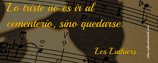 Lo triste no es ir al cementerio, sino quedarse.   Les Luthiers