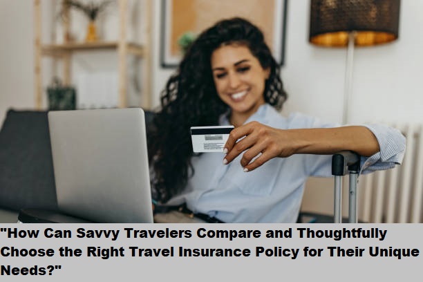 "How Can Savvy Travelers Compare and Thoughtfully Choose the Right Travel Insurance Policy for Their Unique Needs?"