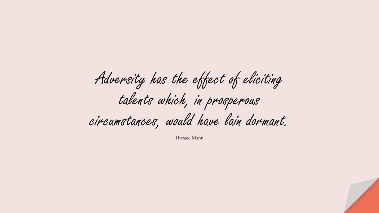 Adversity has the effect of eliciting talents which, in prosperous circumstances, would have lain dormant. (Horace Mann);  #EncouragingQuotes